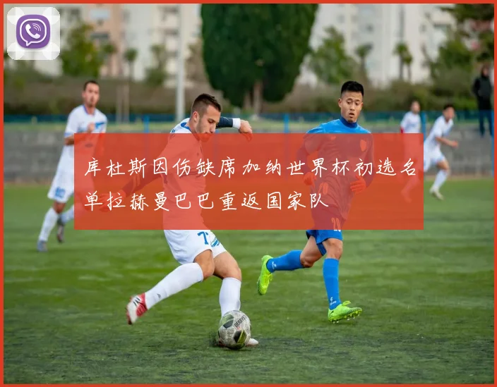 库杜斯因伤缺席加纳世界杯初选名单拉赫曼巴巴重返国家队