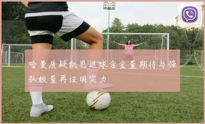 哈曼质疑凯恩进球含金量期待与强队较量再证明实力