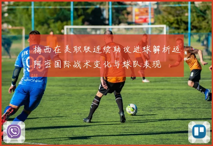 梅西在美职联连续助攻进球解析迈阿密国际战术变化与球队表现