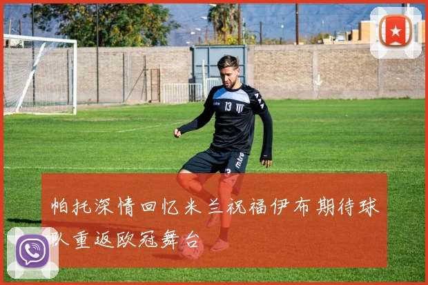 帕托深情回忆米兰祝福伊布期待球队重返欧冠舞台