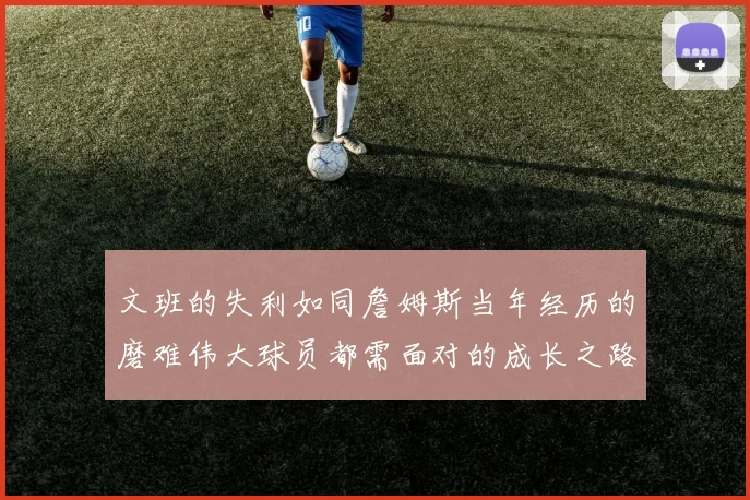 文班的失利如同詹姆斯当年经历的磨难伟大球员都需面对的成长之路