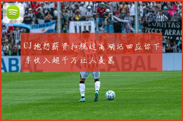 CJ抱怨薪资扣税过高湖记回应你下季收入超千万让人羡慕