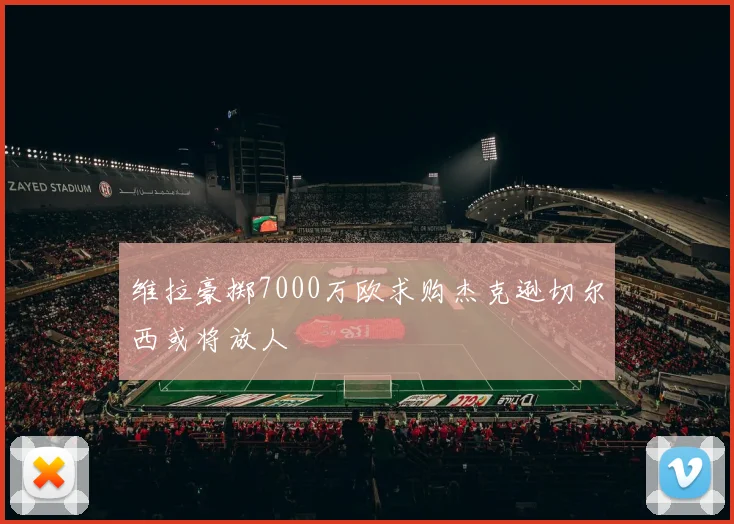 维拉豪掷7000万欧求购杰克逊切尔西或将放人