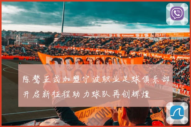 陈骜正式加盟宁波职业足球俱乐部开启新征程助力球队再创辉煌