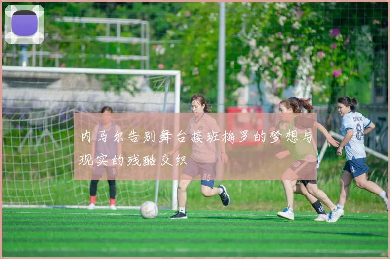 内马尔告别舞台接班梅罗的梦想与现实的残酷交织