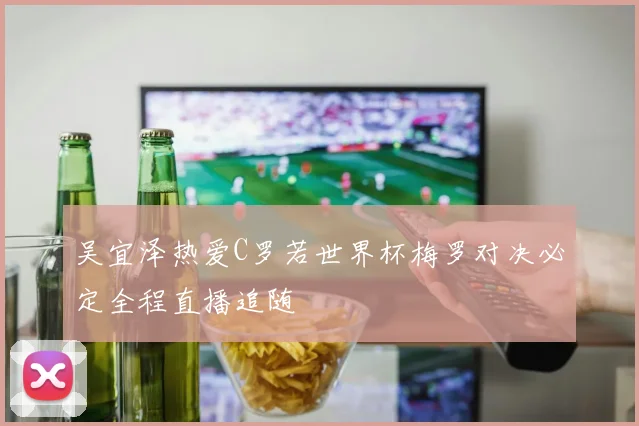 吴宜泽热爱C罗若世界杯梅罗对决必定全程直播追随