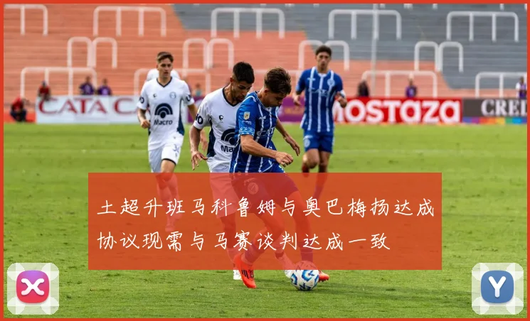 土超升班马科鲁姆与奥巴梅扬达成协议现需与马赛谈判达成一致