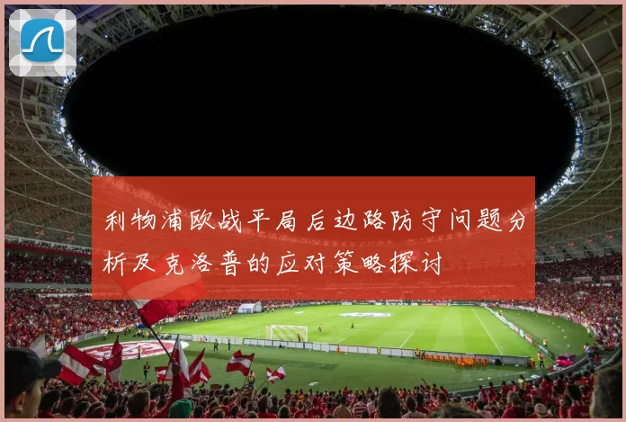 利物浦欧战平局后边路防守问题分析及克洛普的应对策略探讨