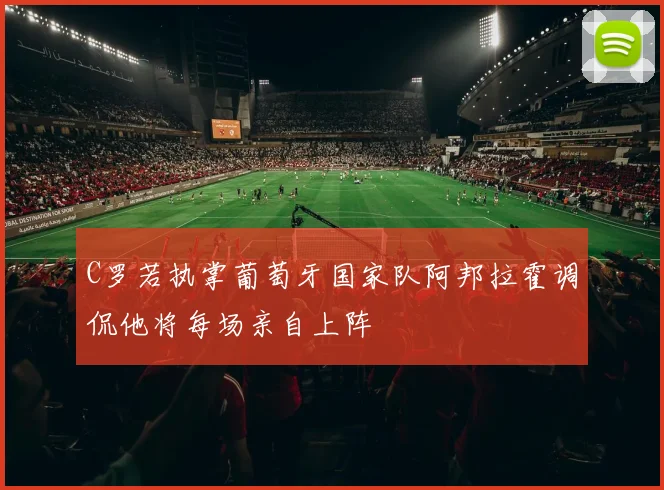 C罗若执掌葡萄牙国家队阿邦拉霍调侃他将每场亲自上阵