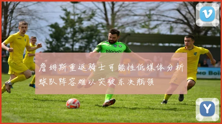 詹姆斯重返骑士可能性低媒体分析球队阵容难以突破东决瓶颈