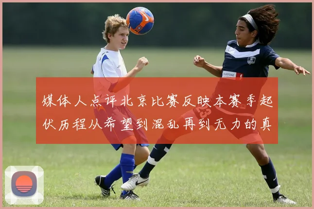 媒体人点评北京比赛反映本赛季起伏历程从希望到混乱再到无力的真实写照