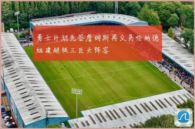 勇士计划先签詹姆斯再交易伦纳德组建超级三巨头阵容