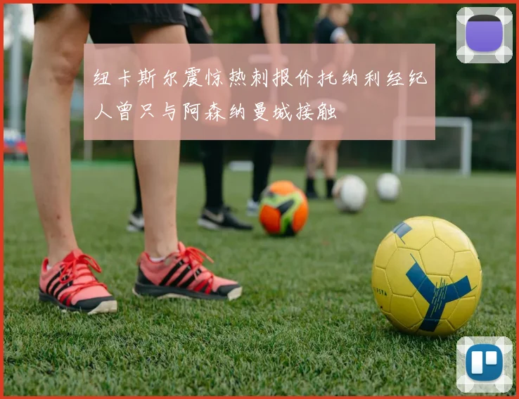 纽卡斯尔震惊热刺报价托纳利经纪人曾只与阿森纳曼城接触