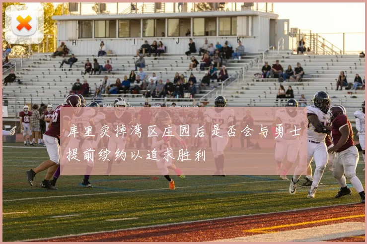 库里卖掉湾区庄园后是否会与勇士提前续约以追求胜利