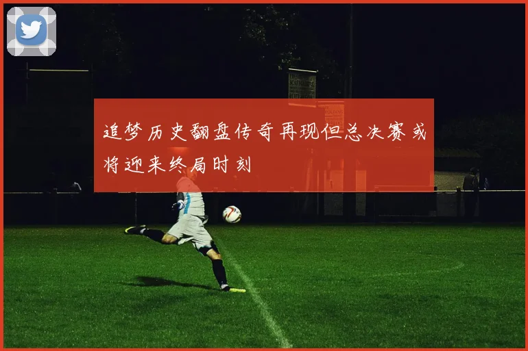 追梦历史翻盘传奇再现但总决赛或将迎来终局时刻