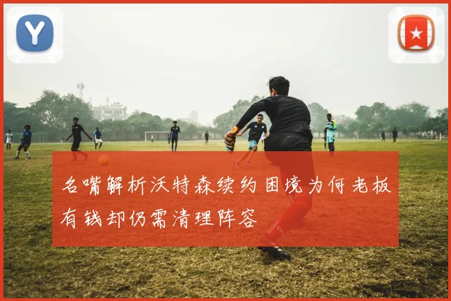 名嘴解析沃特森续约困境为何老板有钱却仍需清理阵容