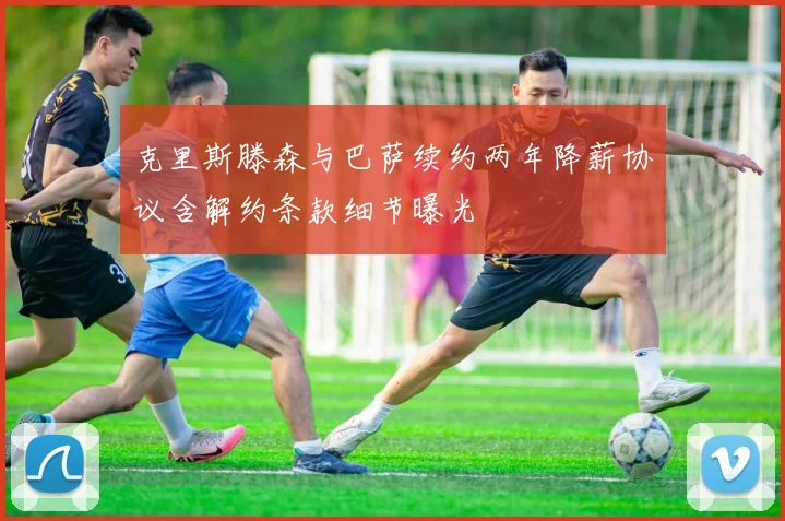 克里斯滕森与巴萨续约两年降薪协议含解约条款细节曝光