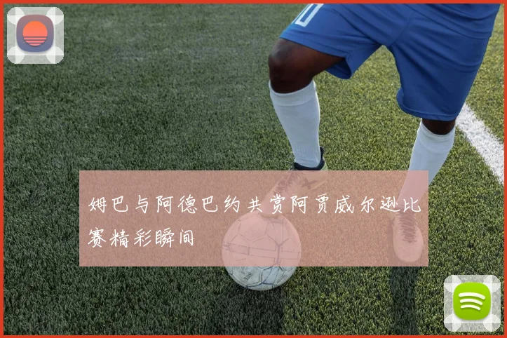 姆巴与阿德巴约共赏阿贾威尔逊比赛精彩瞬间