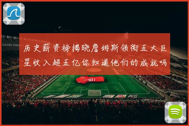 历史薪资榜揭晓詹姆斯领衔五大巨星收入超五亿你知道他们的成就吗
