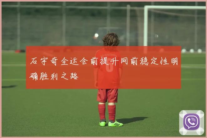 石宇奇全运会前提升网前稳定性明确胜利之路