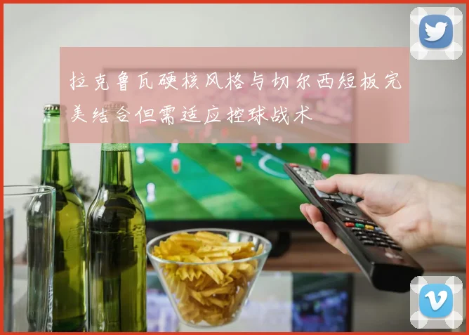 拉克鲁瓦硬核风格与切尔西短板完美结合但需适应控球战术